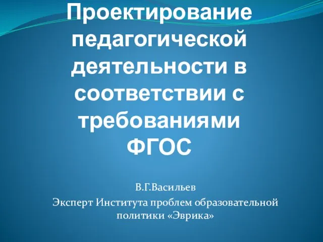 Проектирование педагогической деятельности в соответствии с требованиями ФГОС В.Г.Васильев Эксперт Института проблем образовательной политики «Эврика»