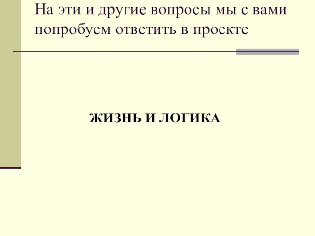 На эти и другие вопросы мы с вами попробуем ответить в проекте ЖИЗНЬ И ЛОГИКА