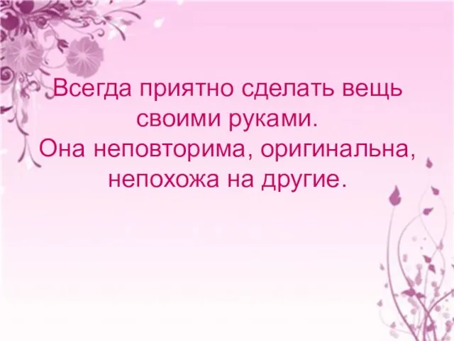 Всегда приятно сделать вещь своими руками. Она неповторима, оригинальна, непохожа на другие.