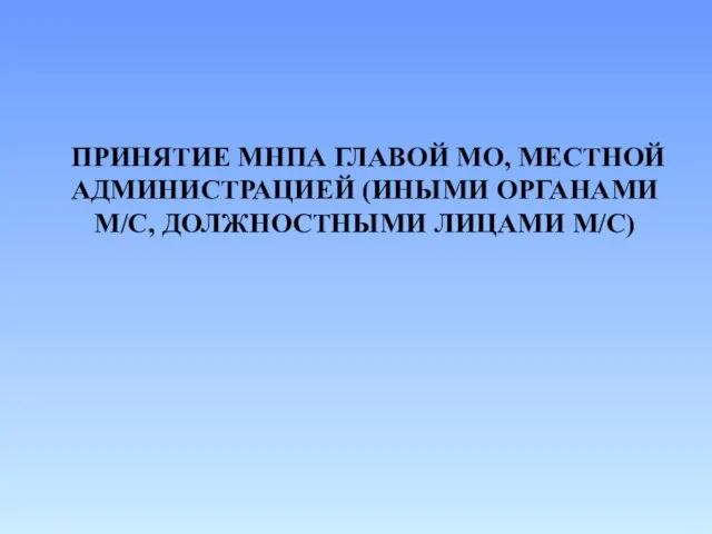 ПРИНЯТИЕ МНПА ГЛАВОЙ МО, МЕСТНОЙ АДМИНИСТРАЦИЕЙ (ИНЫМИ ОРГАНАМИ М/С, ДОЛЖНОСТНЫМИ ЛИЦАМИ М/С)