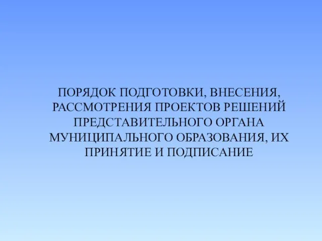 ПОРЯДОК ПОДГОТОВКИ, ВНЕСЕНИЯ, РАССМОТРЕНИЯ ПРОЕКТОВ РЕШЕНИЙ ПРЕДСТАВИТЕЛЬНОГО ОРГАНА МУНИЦИПАЛЬНОГО ОБРАЗОВАНИЯ, ИХ ПРИНЯТИЕ И ПОДПИСАНИЕ