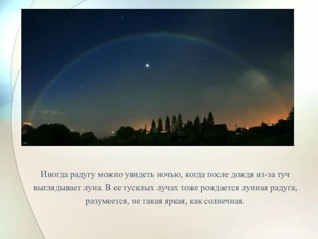 Иногда радугу можно увидеть ночью, когда после дождя из-за туч выглядывает луна.