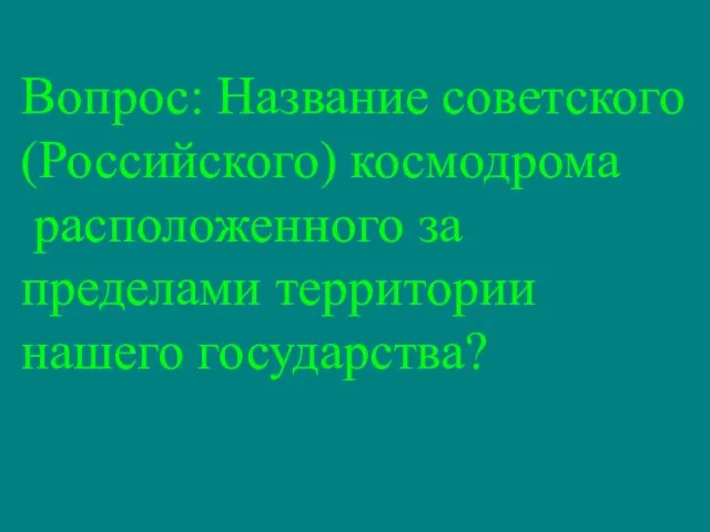 Вопрос: Название советского (Российского) космодрома расположенного за пределами территории нашего государства?