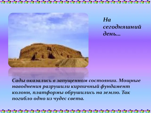 На сегодняшний день… Сады оказались в запущенном состоянии. Мощные наводнения разрушили кирпичный