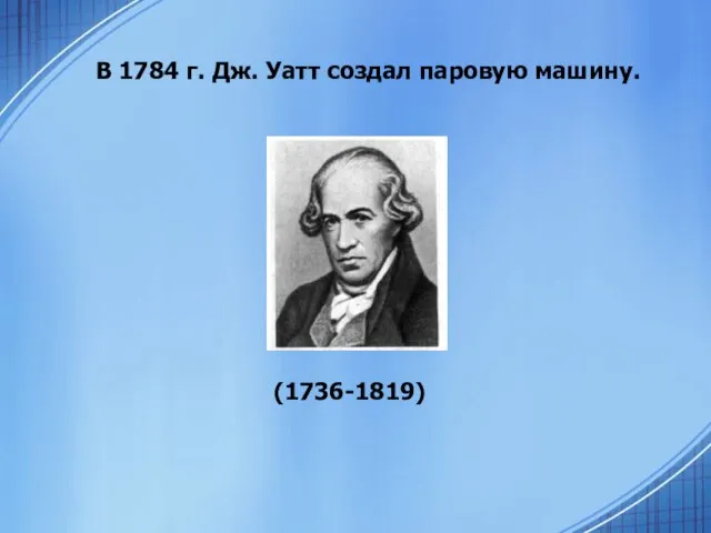 В 1784 г. Дж. Уатт создал паровую машину. (1736-1819)