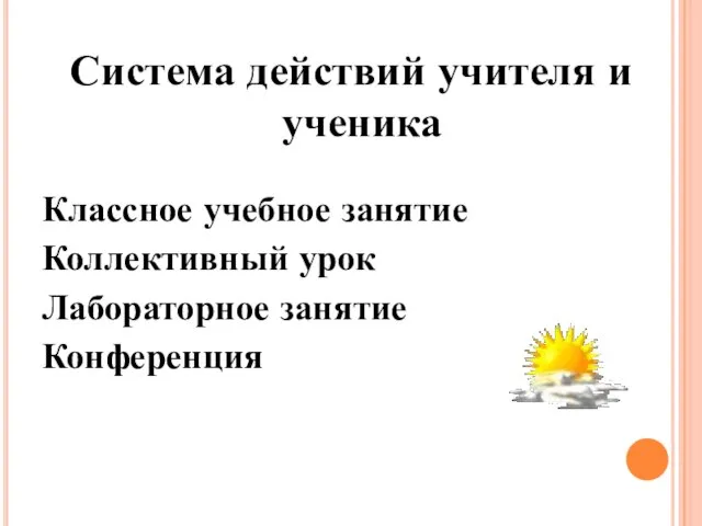 Система действий учителя и ученика Классное учебное занятие Коллективный урок Лабораторное занятие Конференция