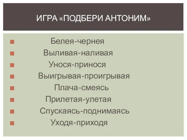 Белея-чернея Выливая-наливая Унося-принося Выигрывая-проигрывая Плача-смеясь Прилетая-улетая Спускаясь-поднимаясь Уходя-приходя ИГРА «ПОДБЕРИ АНТОНИМ»