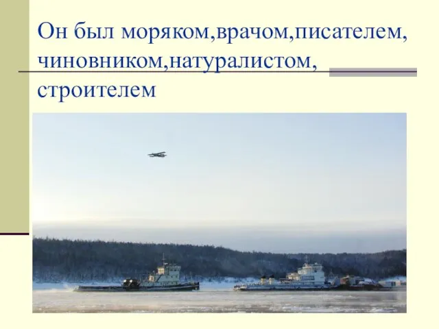 Он был моряком,врачом,писателем, чиновником,натуралистом, строителем