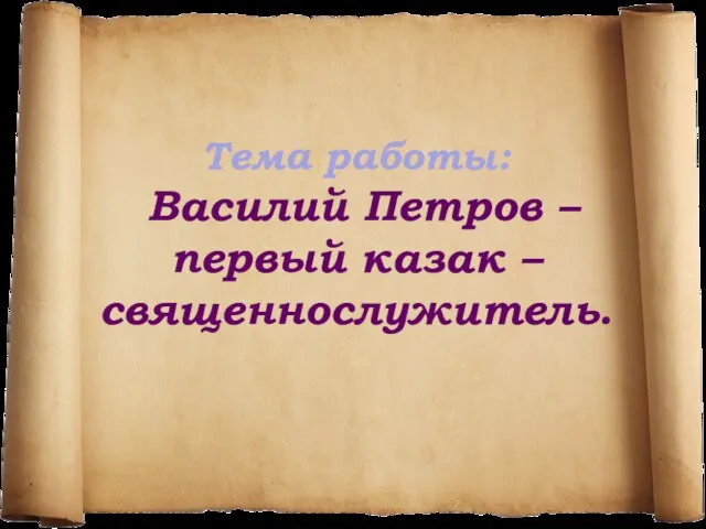 Тема работы: Василий Петров – первый казак – священнослужитель.