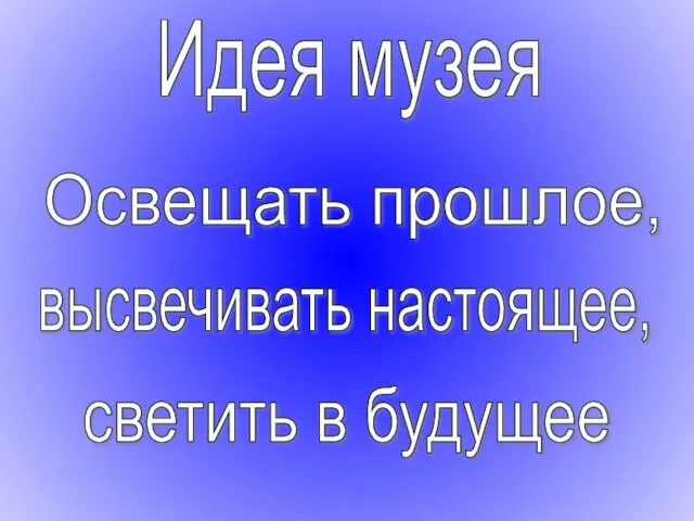 Идея музея Освещать прошлое, высвечивать настоящее, светить в будущее