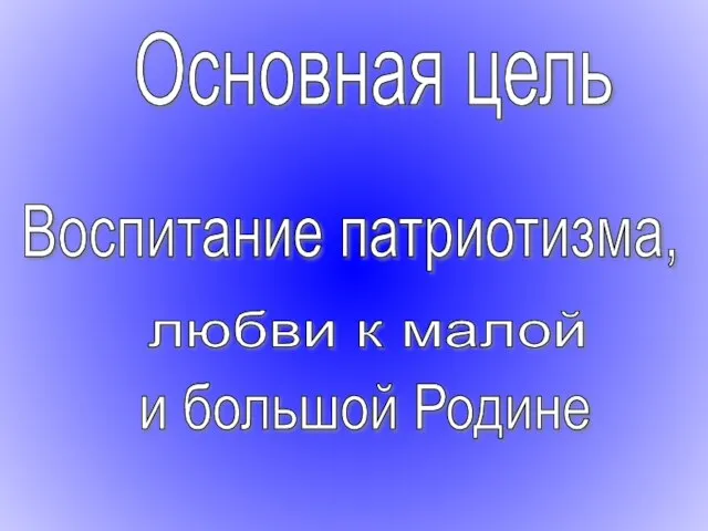 Основная цель Воспитание патриотизма, любви к малой и большой Родине