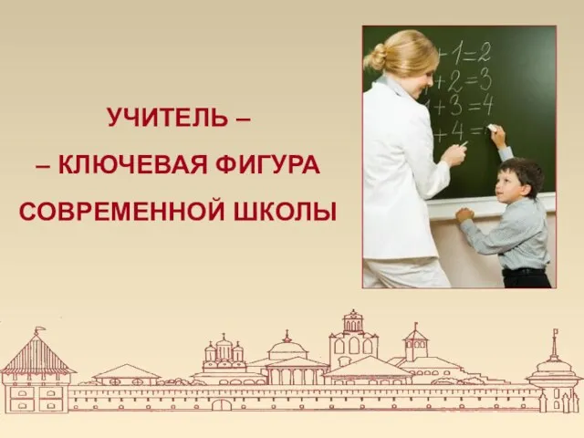 УЧИТЕЛЬ – – КЛЮЧЕВАЯ ФИГУРА СОВРЕМЕННОЙ ШКОЛЫ