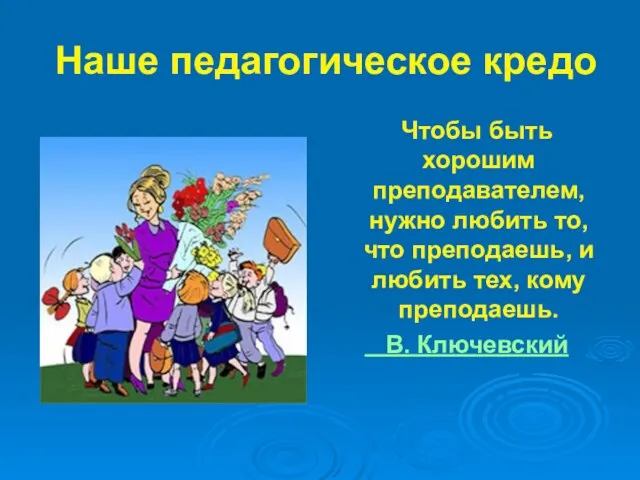 Наше педагогическое кредо Чтобы быть хорошим преподавателем, нужно любить то, что преподаешь,