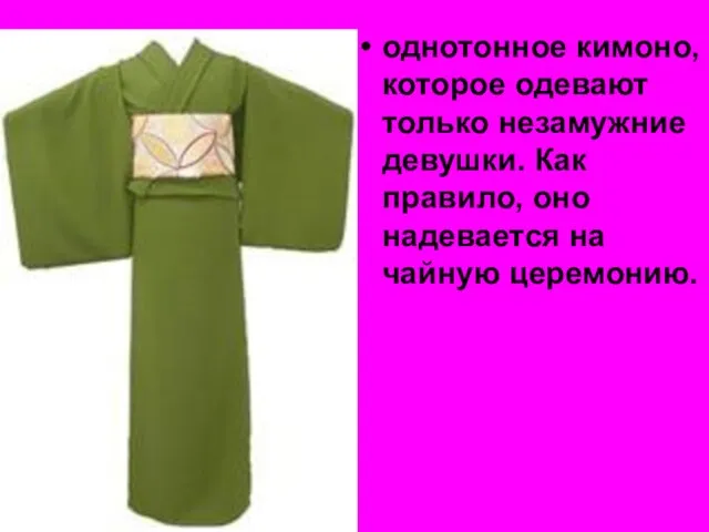 однотонное кимоно, которое одевают только незамужние девушки. Как правило, оно надевается на чайную церемонию.