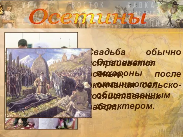 Свадьба обычно устраивается осенью, после окончания сельско-хозяйственных работ. Осетинские похороны отличаются общественным характером. Осетины