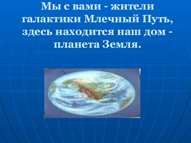 Мы с вами - жители галактики Млечный Путь, здесь находится наш дом - планета Земля.