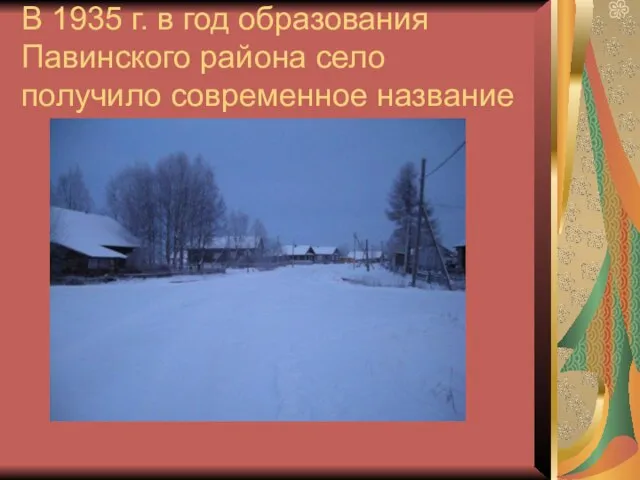 В 1935 г. в год образования Павинского района село получило современное название