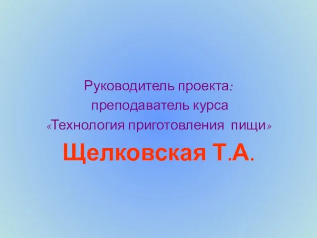 Руководитель проекта: преподаватель курса «Технология приготовления пищи» Щелковская Т.А.