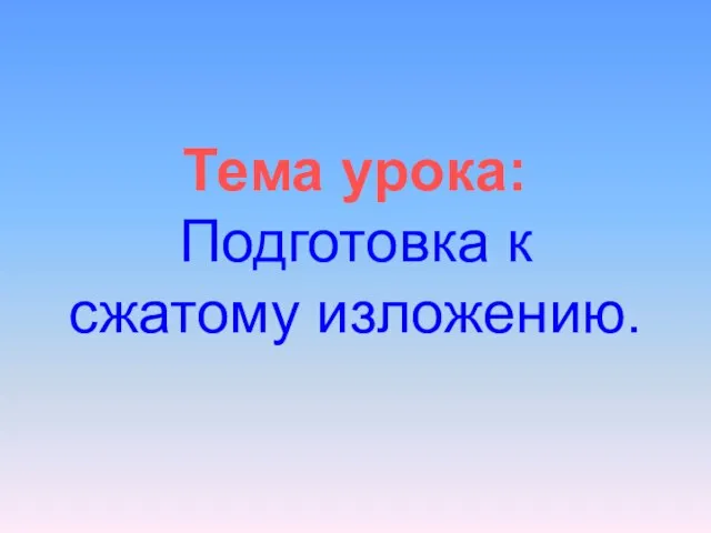 Тема урока: Подготовка к сжатому изложению.