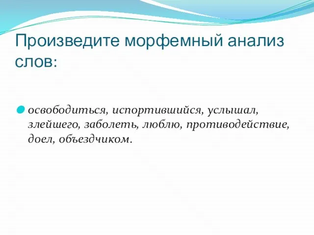 Произведите морфемный анализ слов: освободиться, испортившийся, услышал, злейшего, заболеть, люблю, противодействие, доел, объездчиком.