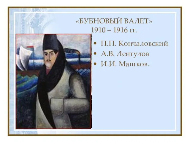 «БУБНОВЫЙ ВАЛЕТ» 1910 – 1916 гг. П.П. Кончаловский А.В. Лентулов И.И. Машков.