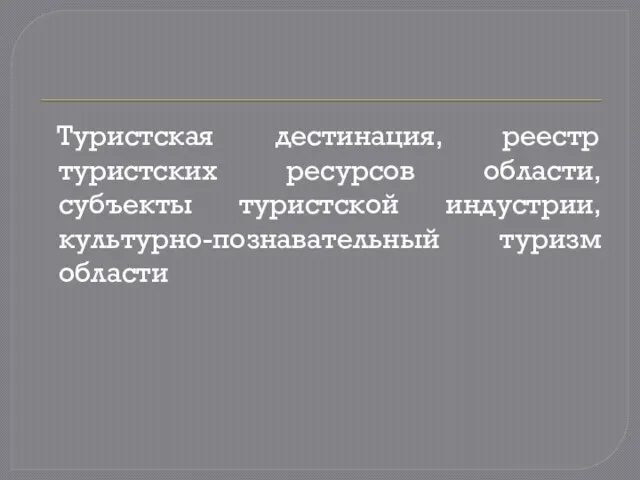 Туристская дестинация, реестр туристских ресурсов области, субъекты туристской индустрии, культурно-познавательный туризм области