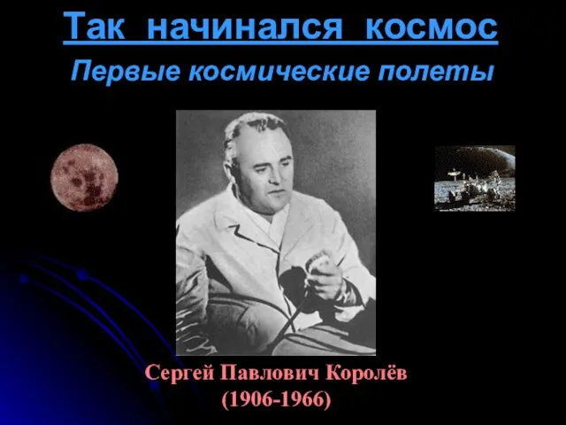 Так начинался космос Сергей Павлович Королёв (1906-1966) Первые космические полеты