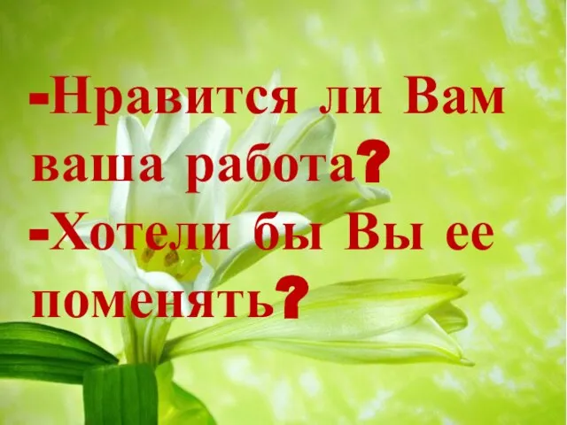 -Нравится ли Вам ваша работа? -Хотели бы Вы ее поменять?