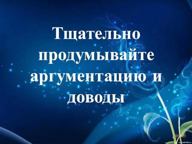 Тщательно продумывайте аргументацию и доводы