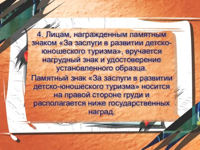 4. Лицам, награжденным памятным знаком «За заслуги в развитии детско-юноше­ского туризма», вручается