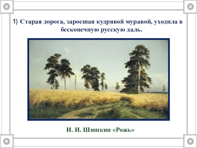 Старая дорога, заросшая кудрявой муравой, уходила в бесконечную русскую даль. И. И. Шишкин «Рожь»