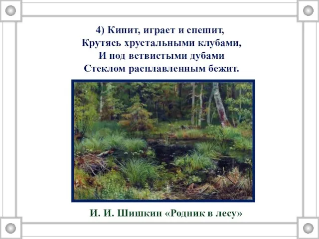 4) Кипит, играет и спешит, Крутясь хрустальными клубами, И под ветвистыми дубами