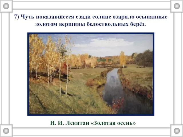 7) Чуть показавшееся сзади солнце озаряло осыпанные золотом вершины белоствольных берёз. И. И. Левитан «Золотая осень»