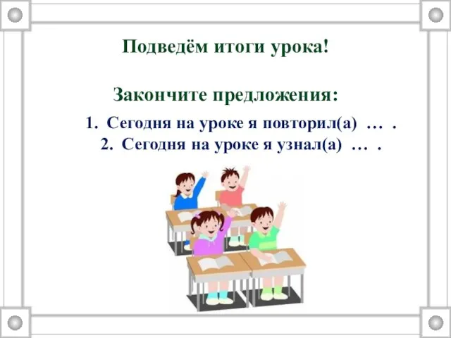 Подведём итоги урока! Закончите предложения: Сегодня на уроке я повторил(а) … .