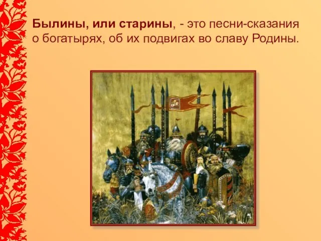 Былины, или старины, - это песни-сказания о богатырях, об их подвигах во славу Родины.