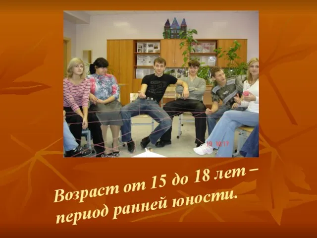 Возраст от 15 до 18 лет – период ранней юности.