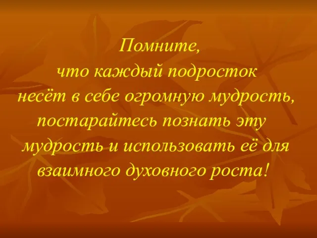 Помните, что каждый подросток несёт в себе огромную мудрость, постарайтесь познать эту