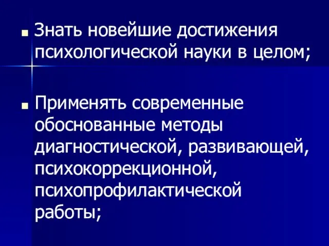 Знать новейшие достижения психологической науки в целом; Применять современные обоснованные методы диагностической, развивающей, психокоррекционной, психопрофилактической работы;