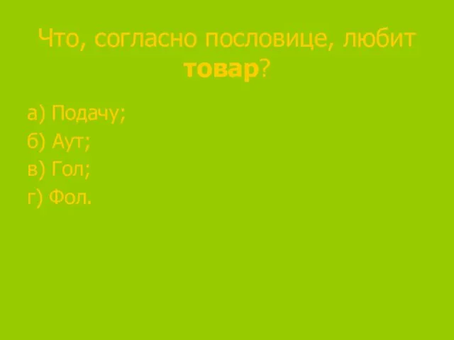 Что, согласно пословице, любит товар? а) Подачу; б) Аут; в) Гол; г) Фол.