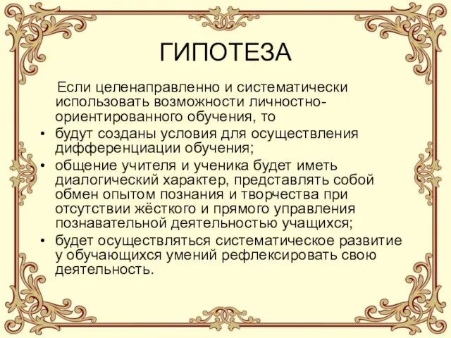 ГИПОТЕЗА Если целенаправленно и систематически использовать возможности личностно-ориентированного обучения, то будут созданы