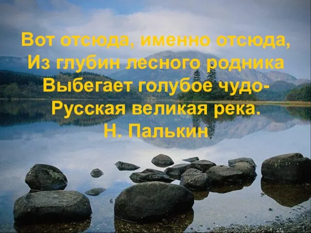 Вот отсюда, именно отсюда, Из глубин лесного родника Выбегает голубое чудо- Русская великая река. Н. Палькин