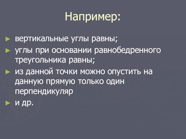 Например: вертикальные углы равны; углы при основании равнобедренного треугольника равны; из данной