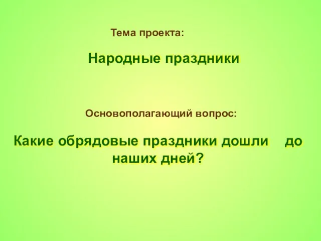 Тема проекта: Народные праздники Основополагающий вопрос: Какие обрядовые праздники дошли до наших дней?