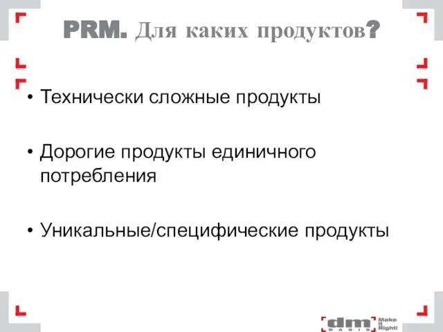 PRM. Для каких продуктов? Технически сложные продукты Дорогие продукты единичного потребления Уникальные/специфические продукты