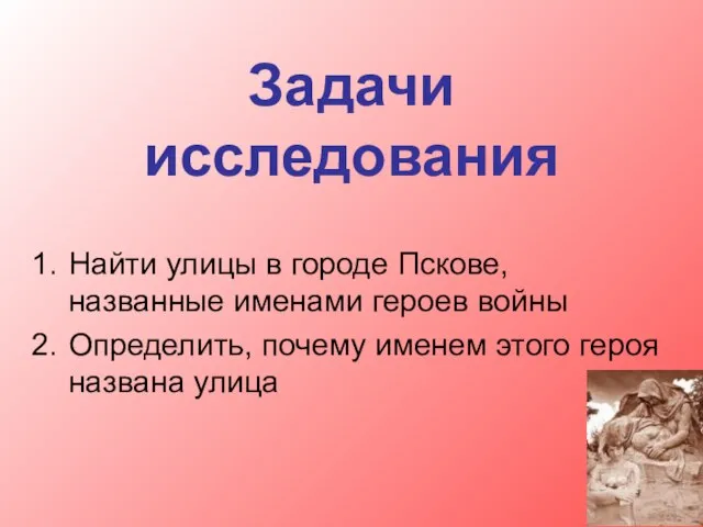 Задачи исследования Найти улицы в городе Пскове, названные именами героев войны Определить,