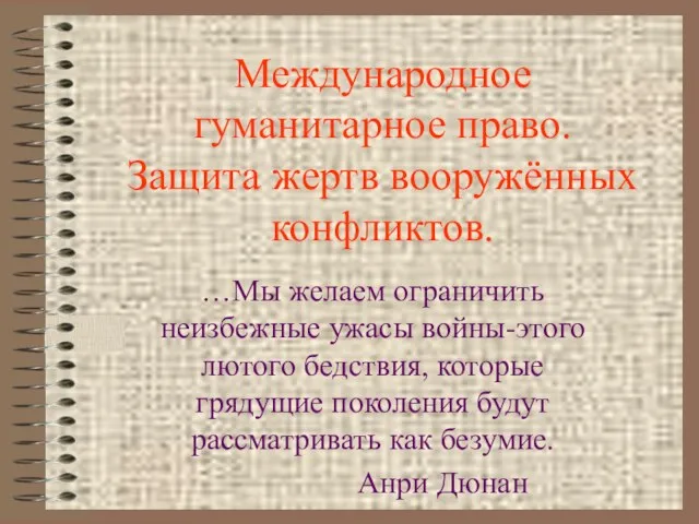 Международное гуманитарное право. Защита жертв вооружённых конфликтов. …Мы желаем ограничить неизбежные ужасы