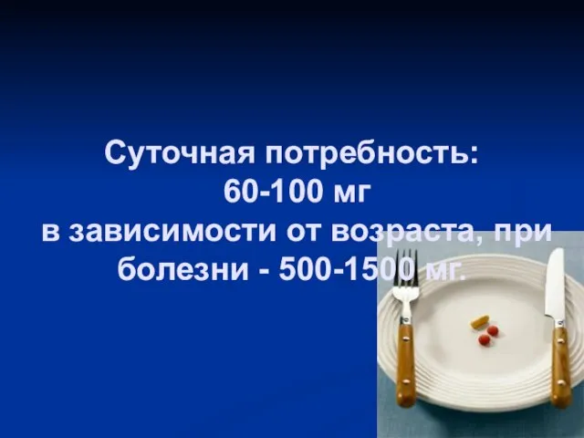 Суточная потребность: 60-100 мг в зависимости от возраста, при болезни - 500-1500 мг.