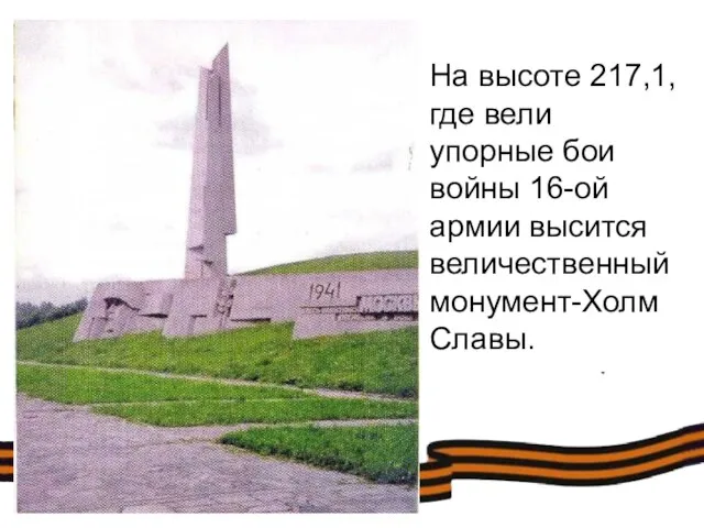 На высоте 217,1, где вели упорные бои войны 16-ой армии высится величественный монумент-Холм Славы.