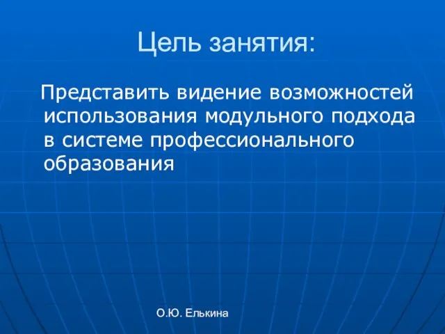 О.Ю. Елькина Цель занятия: Представить видение возможностей использования модульного подхода в системе профессионального образования