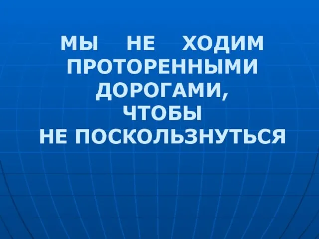 МЫ НЕ ХОДИМ ПРОТОРЕННЫМИ ДОРОГАМИ, ЧТОБЫ НЕ ПОСКОЛЬЗНУТЬСЯ